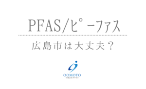 PFASﾋﾟｰﾌｧｽ 広島市は大丈夫？